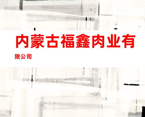 内蒙古福鑫肉业有限公司
