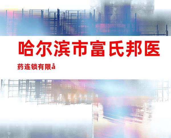 哈尔滨市富氏邦医药连锁有限公司学府路店