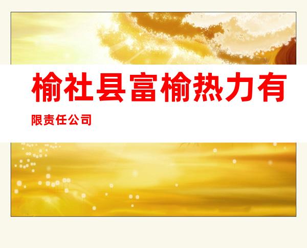 榆社县富榆热力有限责任公司