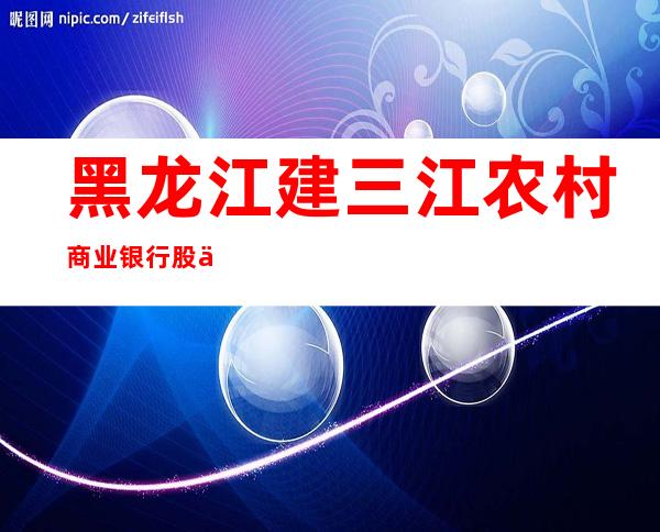 黑龙江建三江农村商业银行股份有限公司大兴支行